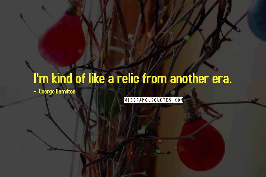 George Hamilton Quotes: I'm kind of like a relic from another era.