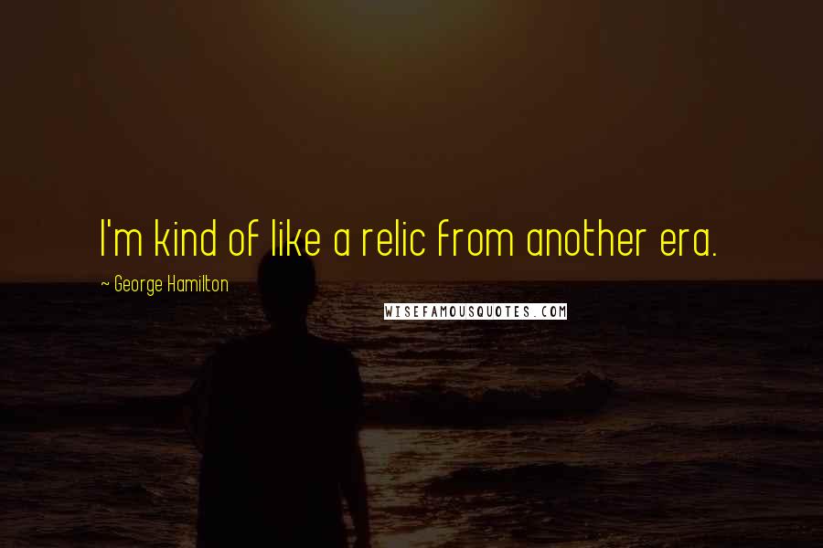 George Hamilton Quotes: I'm kind of like a relic from another era.