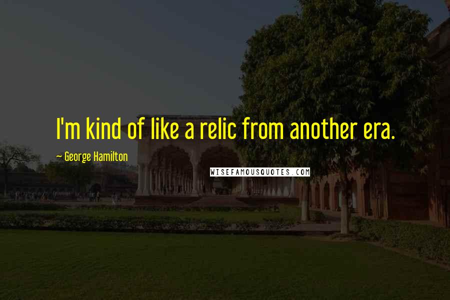 George Hamilton Quotes: I'm kind of like a relic from another era.