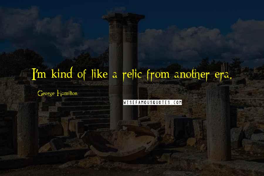George Hamilton Quotes: I'm kind of like a relic from another era.