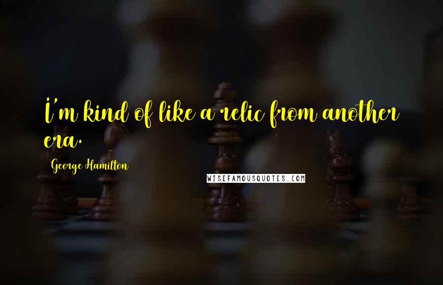 George Hamilton Quotes: I'm kind of like a relic from another era.