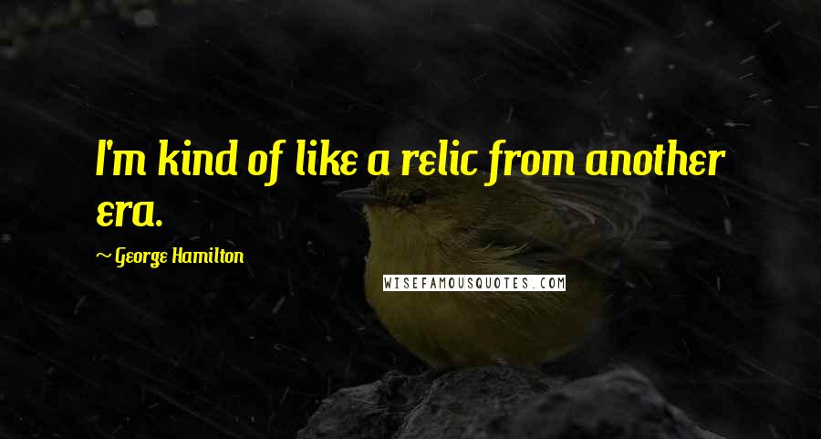 George Hamilton Quotes: I'm kind of like a relic from another era.