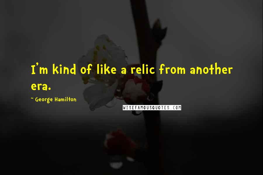 George Hamilton Quotes: I'm kind of like a relic from another era.