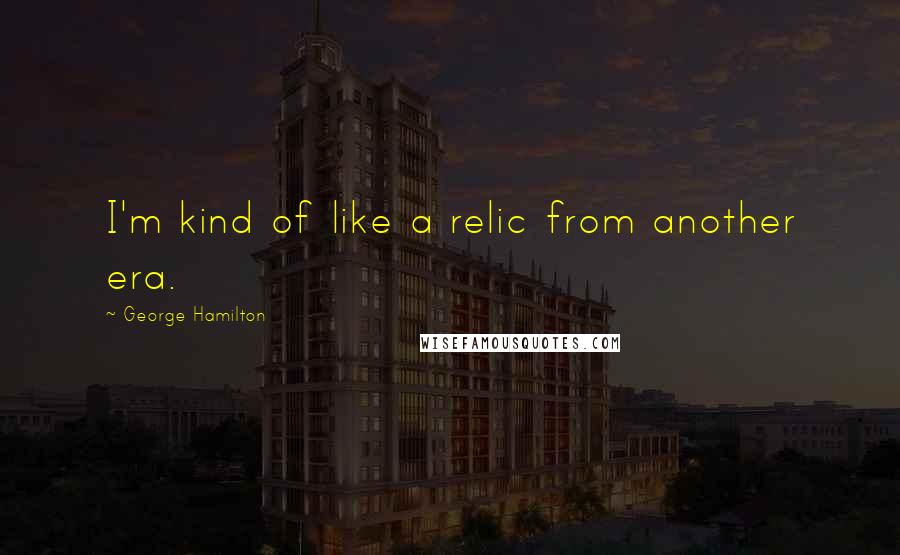 George Hamilton Quotes: I'm kind of like a relic from another era.