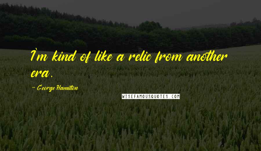 George Hamilton Quotes: I'm kind of like a relic from another era.