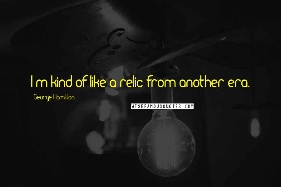 George Hamilton Quotes: I'm kind of like a relic from another era.