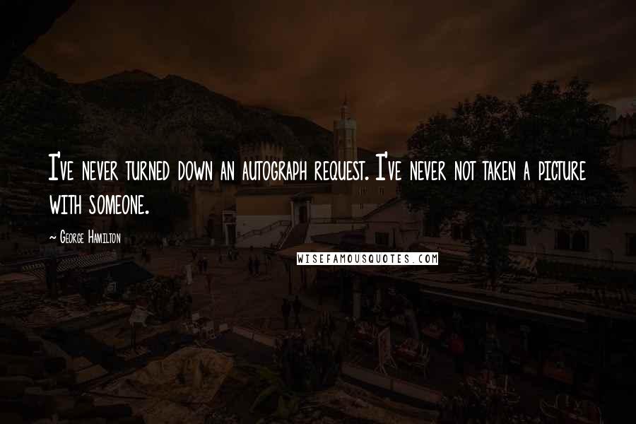 George Hamilton Quotes: I've never turned down an autograph request. I've never not taken a picture with someone.