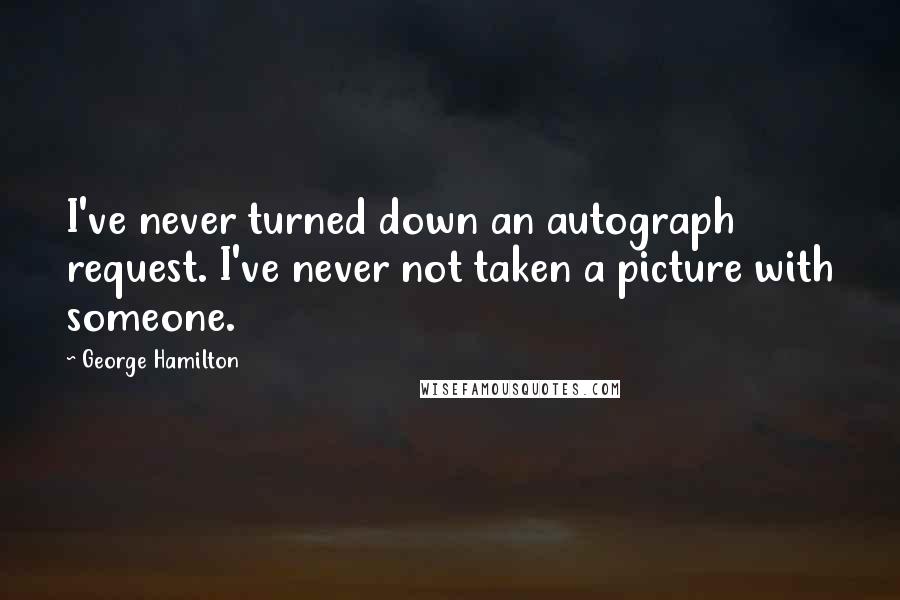 George Hamilton Quotes: I've never turned down an autograph request. I've never not taken a picture with someone.
