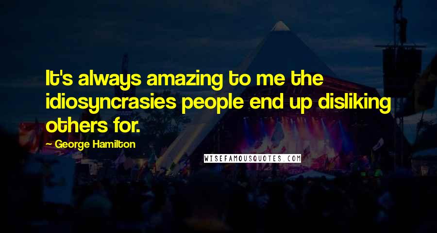 George Hamilton Quotes: It's always amazing to me the idiosyncrasies people end up disliking others for.