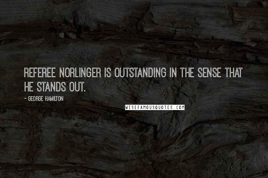 George Hamilton Quotes: Referee Norlinger is outstanding in the sense that he stands out.