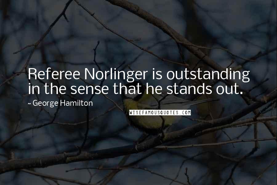 George Hamilton Quotes: Referee Norlinger is outstanding in the sense that he stands out.