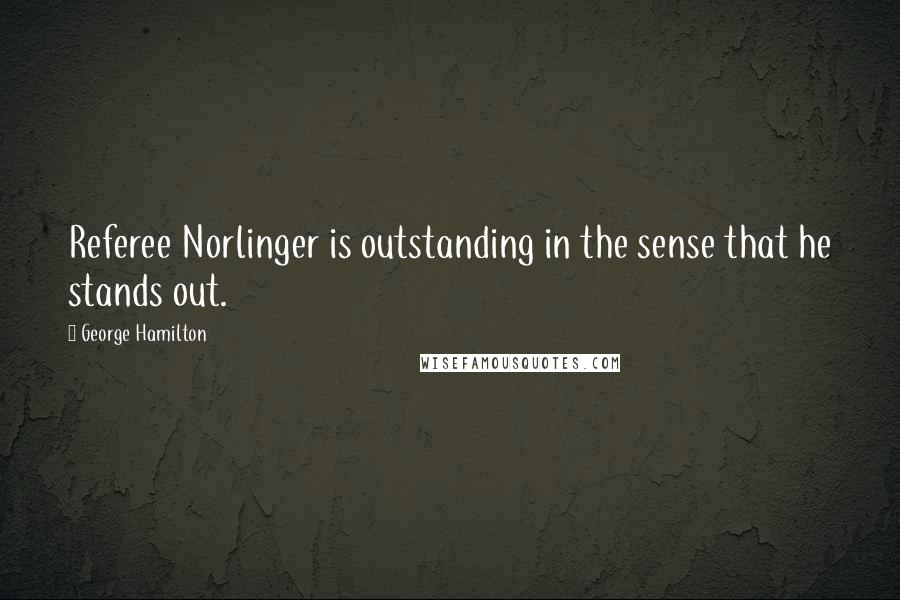 George Hamilton Quotes: Referee Norlinger is outstanding in the sense that he stands out.