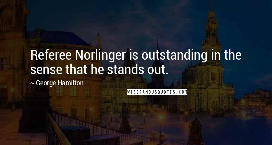 George Hamilton Quotes: Referee Norlinger is outstanding in the sense that he stands out.