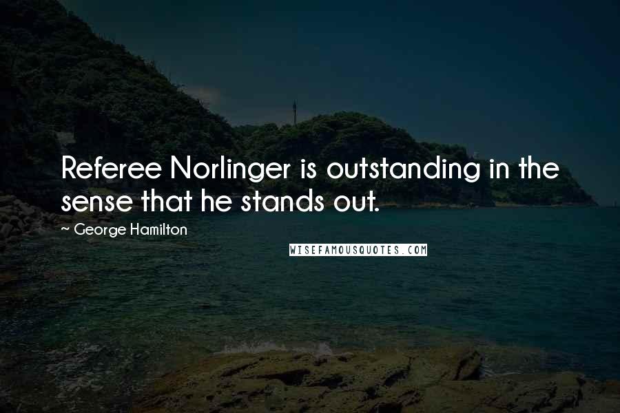 George Hamilton Quotes: Referee Norlinger is outstanding in the sense that he stands out.
