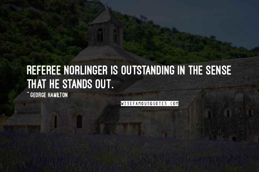 George Hamilton Quotes: Referee Norlinger is outstanding in the sense that he stands out.