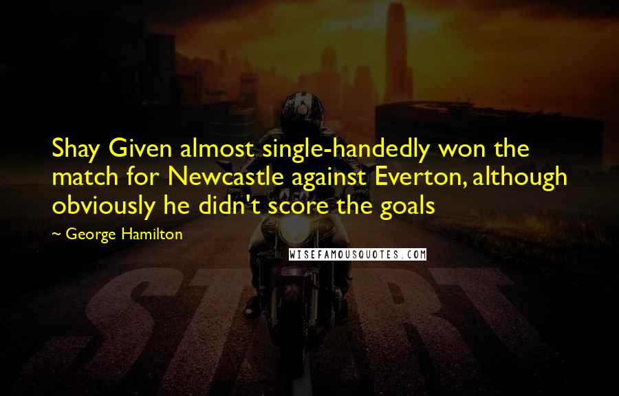 George Hamilton Quotes: Shay Given almost single-handedly won the match for Newcastle against Everton, although obviously he didn't score the goals