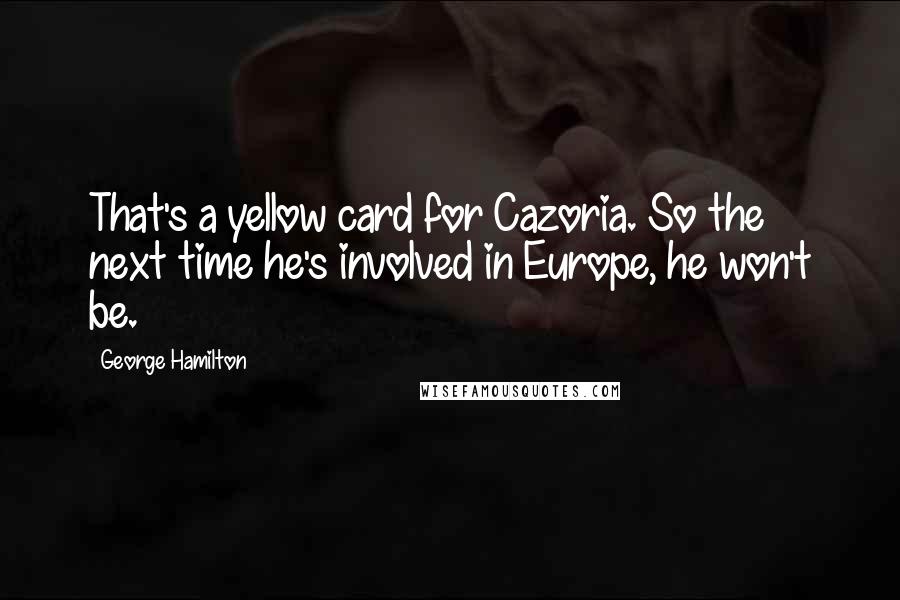 George Hamilton Quotes: That's a yellow card for Cazoria. So the next time he's involved in Europe, he won't be.