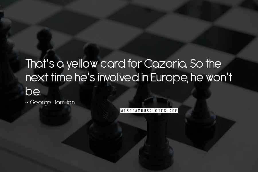 George Hamilton Quotes: That's a yellow card for Cazoria. So the next time he's involved in Europe, he won't be.