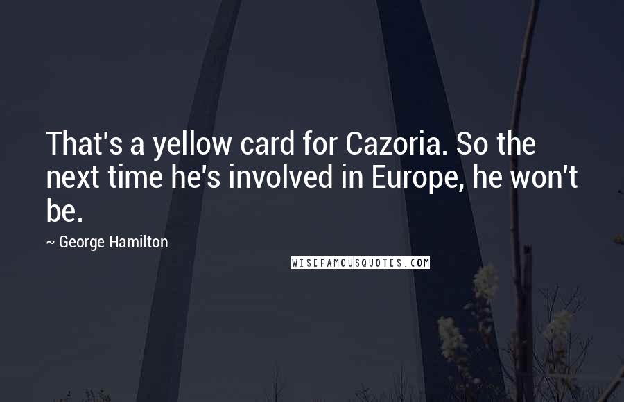 George Hamilton Quotes: That's a yellow card for Cazoria. So the next time he's involved in Europe, he won't be.