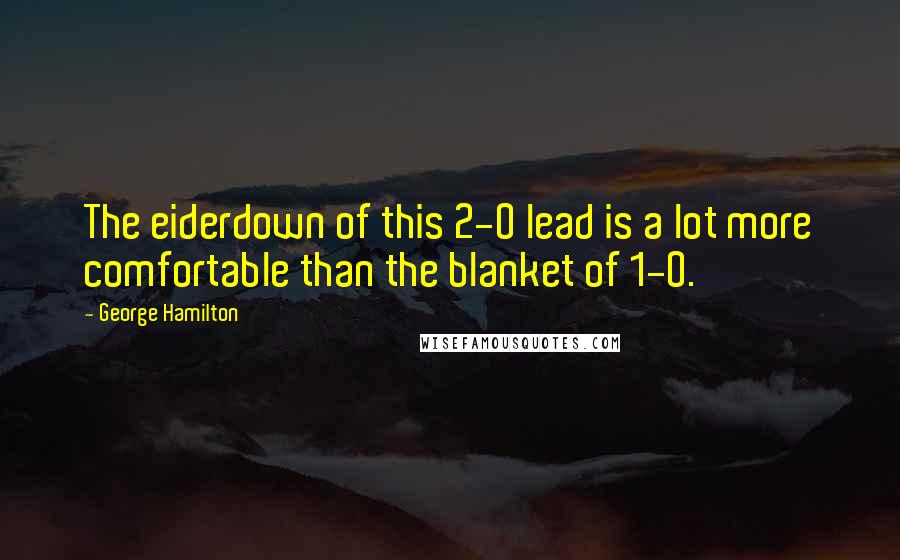 George Hamilton Quotes: The eiderdown of this 2-0 lead is a lot more comfortable than the blanket of 1-0.