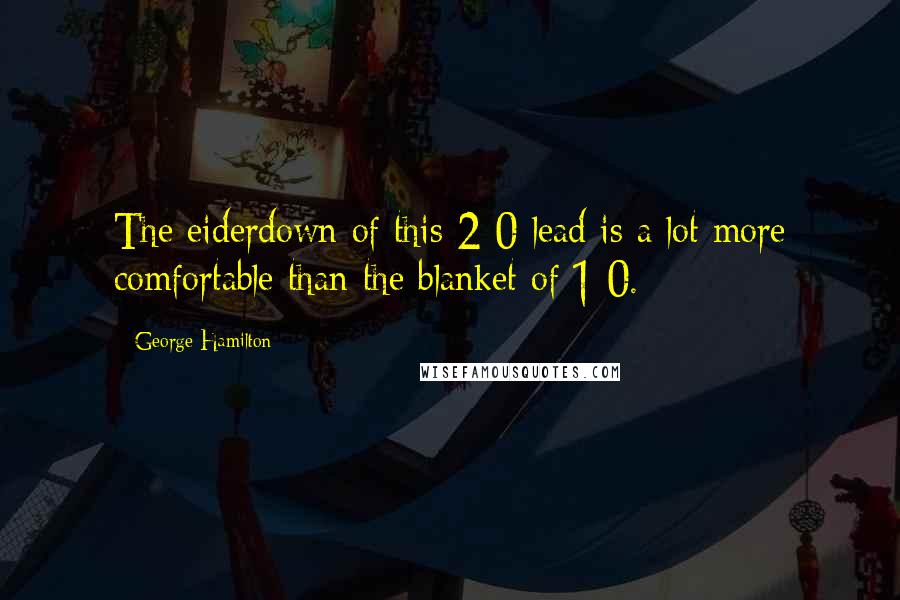 George Hamilton Quotes: The eiderdown of this 2-0 lead is a lot more comfortable than the blanket of 1-0.