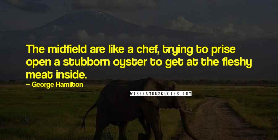 George Hamilton Quotes: The midfield are like a chef, trying to prise open a stubborn oyster to get at the fleshy meat inside.