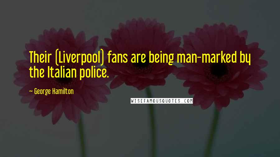 George Hamilton Quotes: Their (Liverpool) fans are being man-marked by the Italian police.