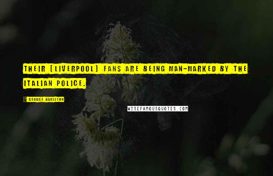 George Hamilton Quotes: Their (Liverpool) fans are being man-marked by the Italian police.