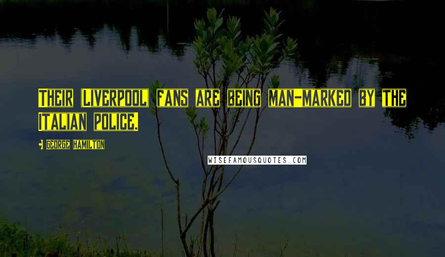 George Hamilton Quotes: Their (Liverpool) fans are being man-marked by the Italian police.