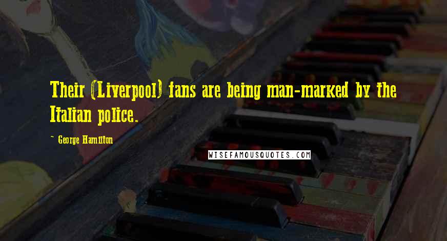 George Hamilton Quotes: Their (Liverpool) fans are being man-marked by the Italian police.