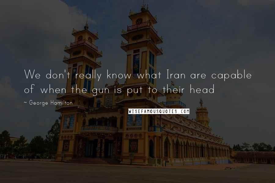 George Hamilton Quotes: We don't really know what Iran are capable of when the gun is put to their head