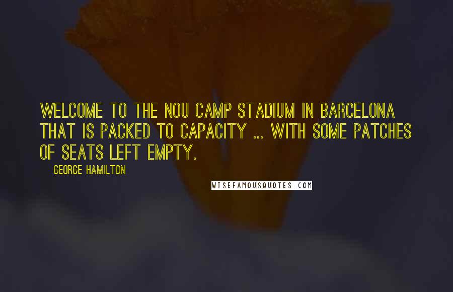 George Hamilton Quotes: Welcome to the Nou Camp stadium in Barcelona that is packed to capacity ... with some patches of seats left empty.