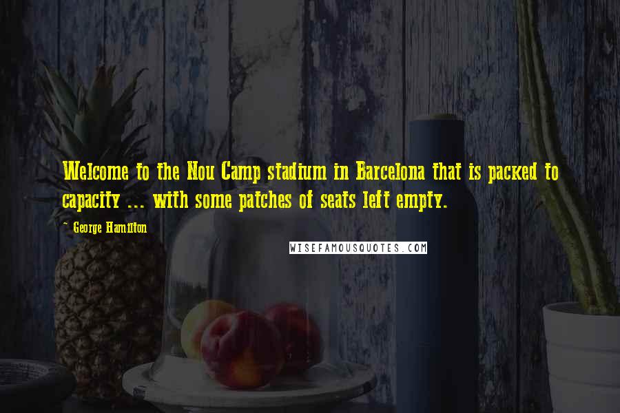 George Hamilton Quotes: Welcome to the Nou Camp stadium in Barcelona that is packed to capacity ... with some patches of seats left empty.