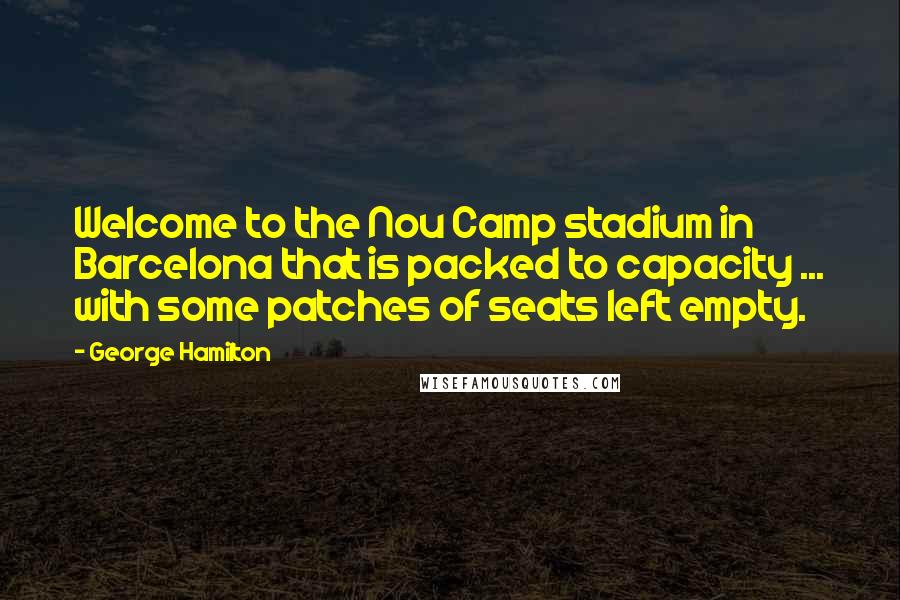 George Hamilton Quotes: Welcome to the Nou Camp stadium in Barcelona that is packed to capacity ... with some patches of seats left empty.