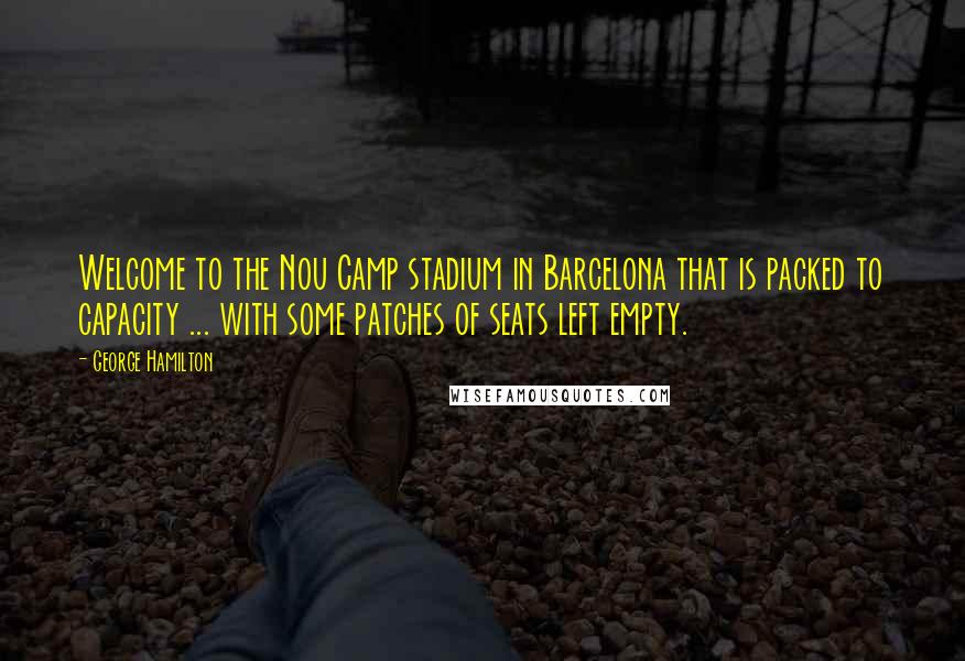 George Hamilton Quotes: Welcome to the Nou Camp stadium in Barcelona that is packed to capacity ... with some patches of seats left empty.