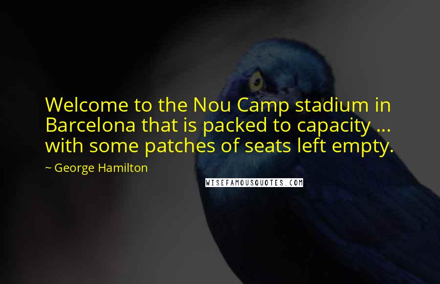 George Hamilton Quotes: Welcome to the Nou Camp stadium in Barcelona that is packed to capacity ... with some patches of seats left empty.