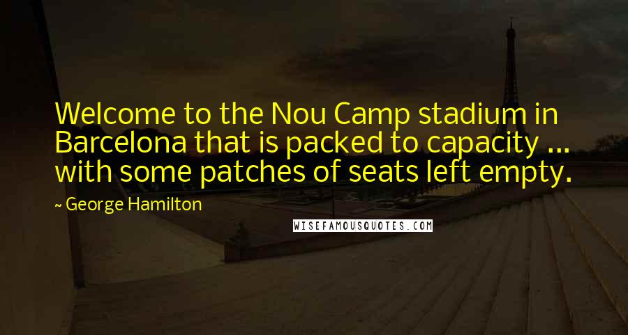 George Hamilton Quotes: Welcome to the Nou Camp stadium in Barcelona that is packed to capacity ... with some patches of seats left empty.