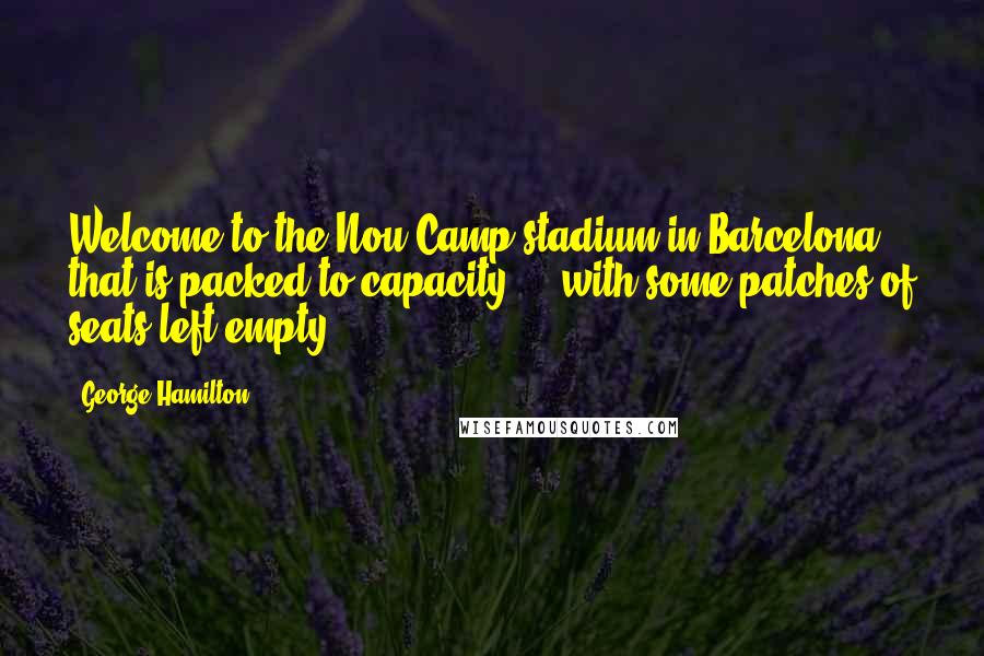George Hamilton Quotes: Welcome to the Nou Camp stadium in Barcelona that is packed to capacity ... with some patches of seats left empty.