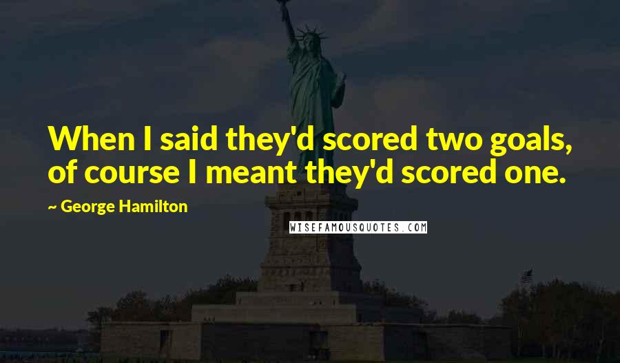 George Hamilton Quotes: When I said they'd scored two goals, of course I meant they'd scored one.