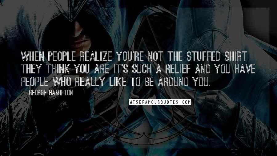 George Hamilton Quotes: When people realize you're not the stuffed shirt they think you are it's such a relief and you have people who really like to be around you.