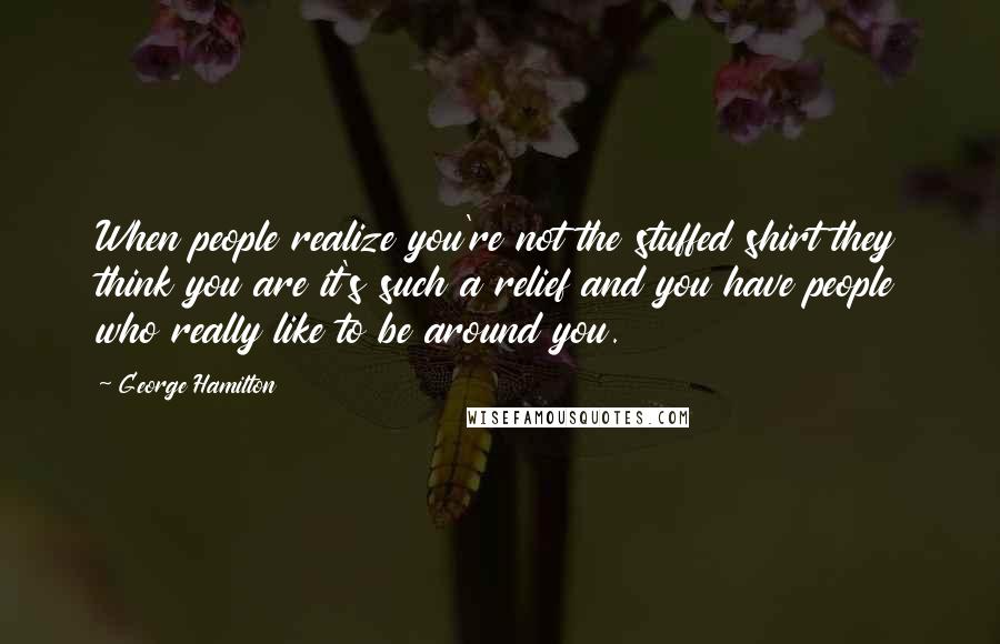 George Hamilton Quotes: When people realize you're not the stuffed shirt they think you are it's such a relief and you have people who really like to be around you.