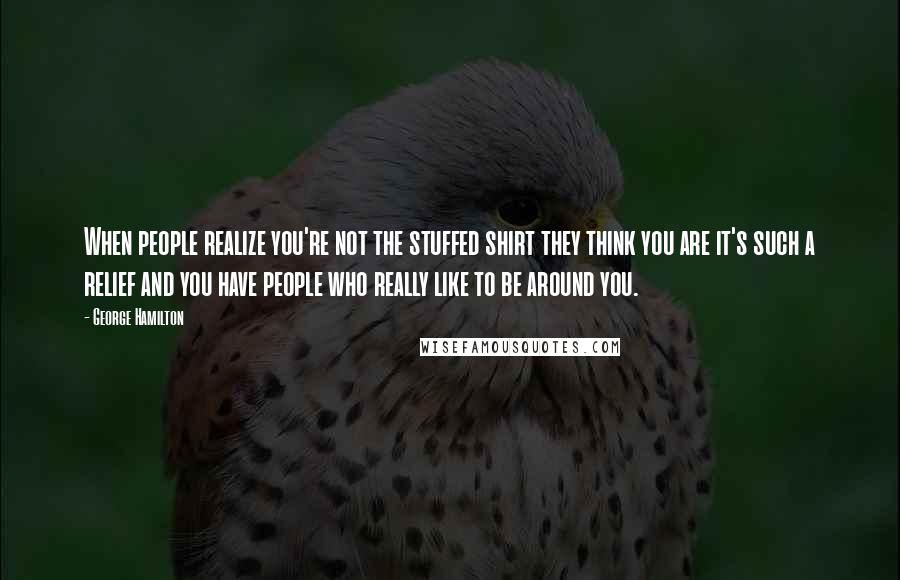 George Hamilton Quotes: When people realize you're not the stuffed shirt they think you are it's such a relief and you have people who really like to be around you.