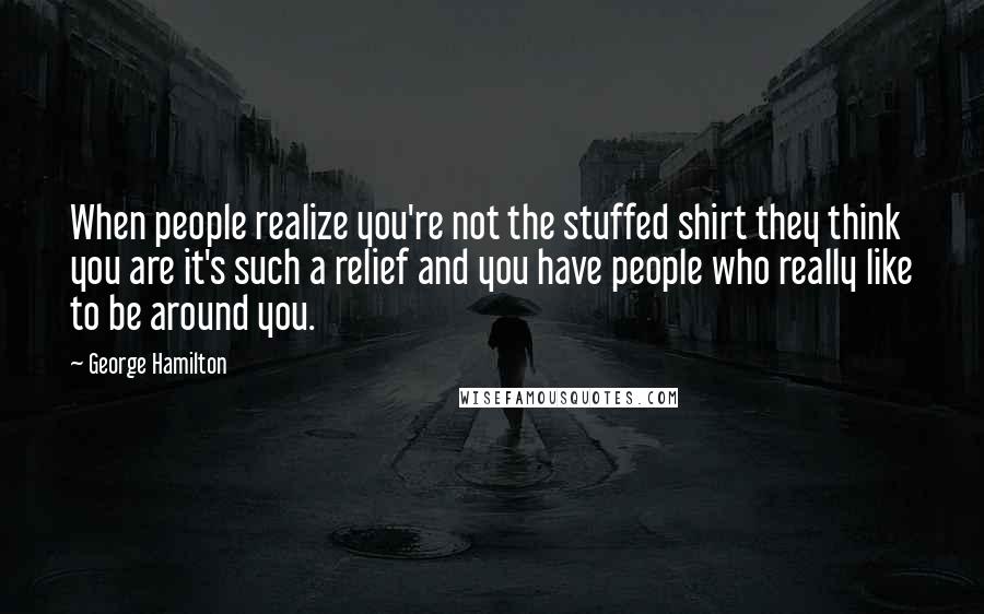 George Hamilton Quotes: When people realize you're not the stuffed shirt they think you are it's such a relief and you have people who really like to be around you.