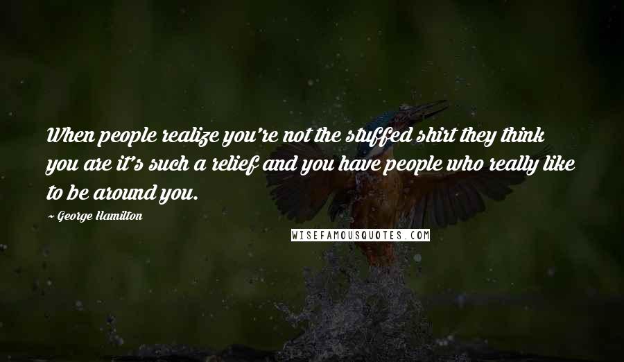George Hamilton Quotes: When people realize you're not the stuffed shirt they think you are it's such a relief and you have people who really like to be around you.