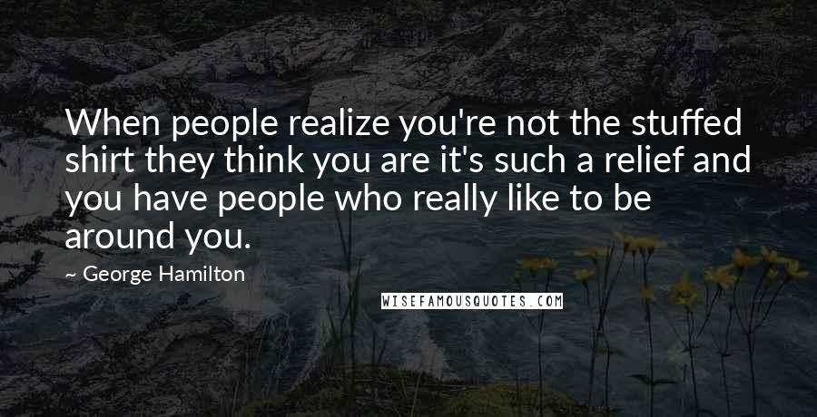George Hamilton Quotes: When people realize you're not the stuffed shirt they think you are it's such a relief and you have people who really like to be around you.