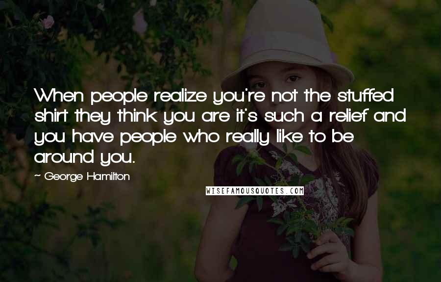 George Hamilton Quotes: When people realize you're not the stuffed shirt they think you are it's such a relief and you have people who really like to be around you.