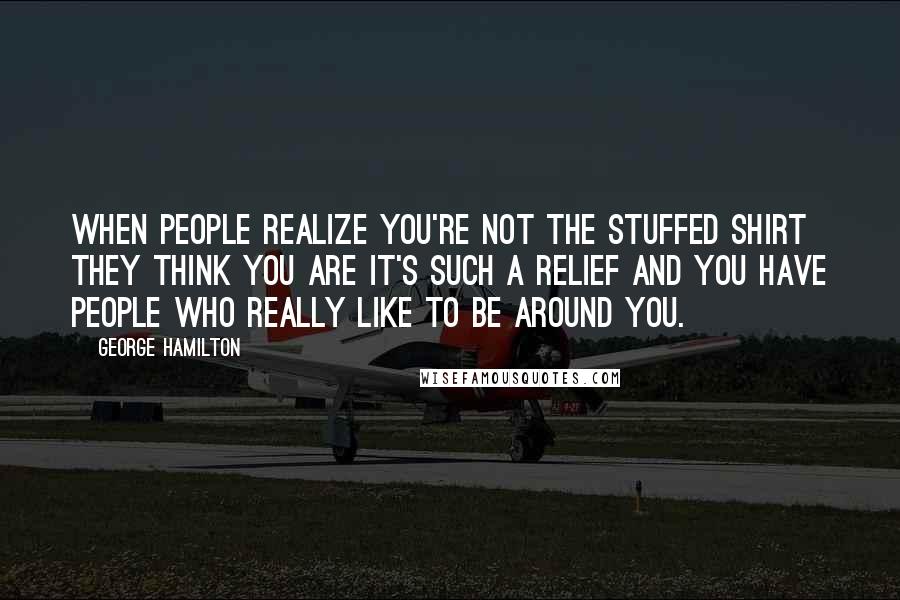 George Hamilton Quotes: When people realize you're not the stuffed shirt they think you are it's such a relief and you have people who really like to be around you.