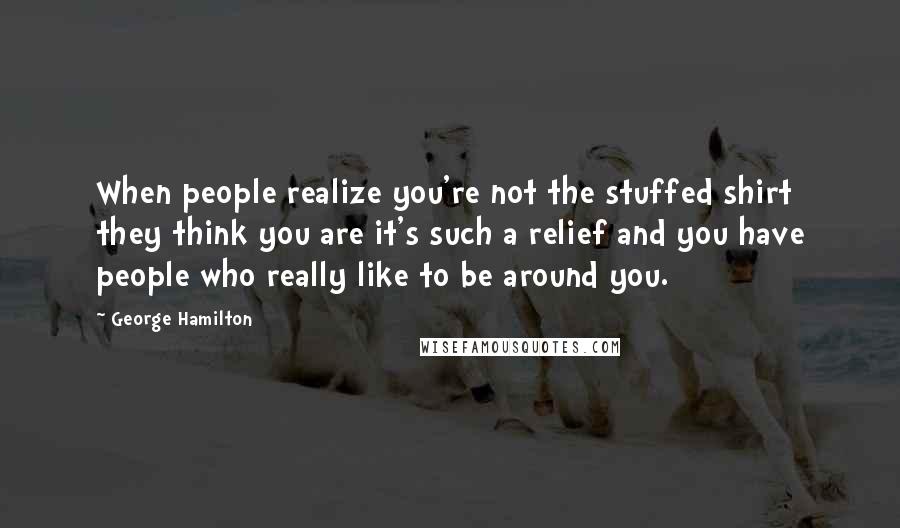 George Hamilton Quotes: When people realize you're not the stuffed shirt they think you are it's such a relief and you have people who really like to be around you.