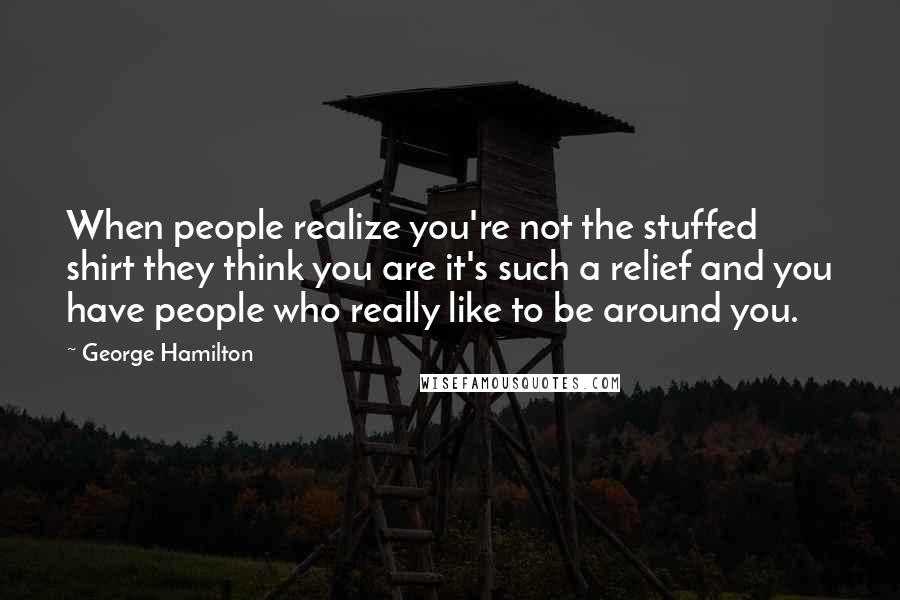 George Hamilton Quotes: When people realize you're not the stuffed shirt they think you are it's such a relief and you have people who really like to be around you.