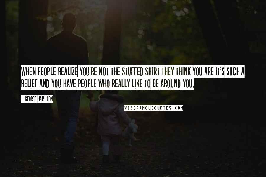 George Hamilton Quotes: When people realize you're not the stuffed shirt they think you are it's such a relief and you have people who really like to be around you.